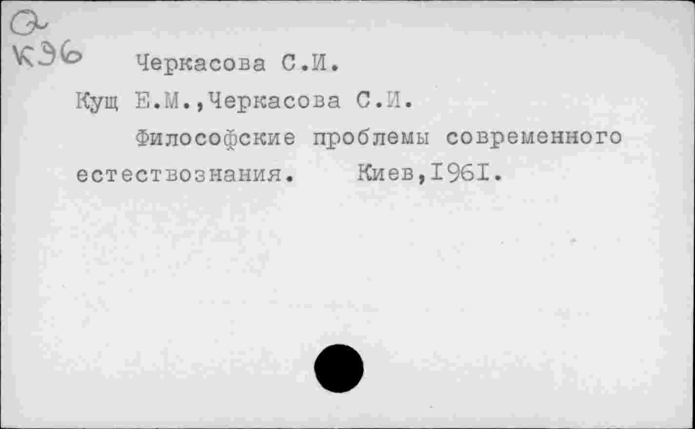 ﻿
Черкасова С.И.
Кущ Е.М.,Черкасова С.И.
Философские проблемы современного естествознания. Киев,1961.